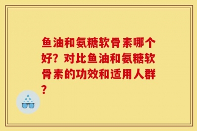 鱼油和氨糖软骨素哪个好？对比鱼油和氨糖软骨素的功效和适用人群？