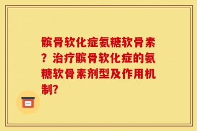 髌骨软化症氨糖软骨素？治疗髌骨软化症的氨糖软骨素剂型及作用机制？