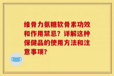 维骨力氨糖软骨素功效和作用禁忌？详解这种保健品的使用方法和注意事项？