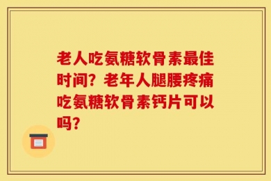 老人吃氨糖软骨素最佳时间？老年人腿腰疼痛吃氨糖软骨素钙片可以吗？