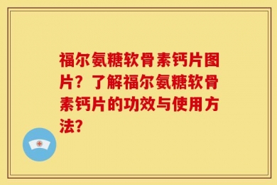 福尔氨糖软骨素钙片图片？了解福尔氨糖软骨素钙片的功效与使用方法？