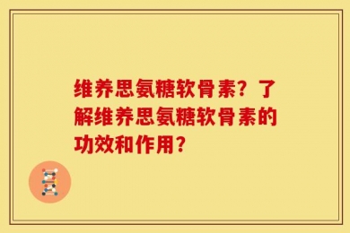 维养思氨糖软骨素？了解维养思氨糖软骨素的功效和作用？