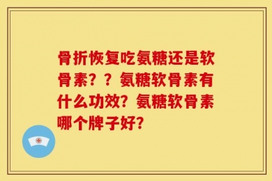 骨折恢复吃氨糖还是软骨素？？氨糖软骨素有什么功效？氨糖软骨素哪个牌子好？