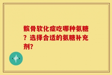 髌骨软化症吃哪种氨糖？选择合适的氨糖补充剂？