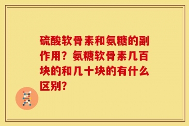 硫酸软骨素和氨糖的副作用？氨糖软骨素几百块的和几十块的有什么区别？