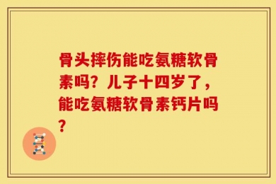 骨头摔伤能吃氨糖软骨素吗？儿子十四岁了，能吃氨糖软骨素钙片吗？