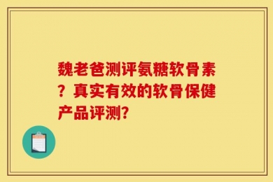魏老爸测评氨糖软骨素？真实有效的软骨保健产品评测？
