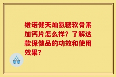 维诺健天灿氨糖软骨素加钙片怎么样？了解这款保健品的功效和使用效果？