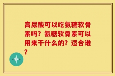 高尿酸可以吃氨糖软骨素吗？氨糖软骨素可以用来干什么的？适合谁？