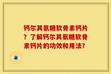 钙尔其氨糖软骨素钙片？了解钙尔其氨糖软骨素钙片的功效和用法？