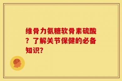维骨力氨糖软骨素硫酸？了解关节保健的必备知识？