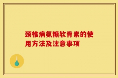 颈椎病氨糖软骨素的使用方法及注意事项