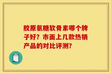 胶原氨糖软骨素哪个牌子好？市面上几款热销产品的对比评测？
