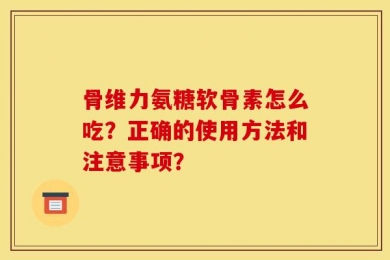 骨维力氨糖软骨素怎么吃？正确的使用方法和注意事项？
