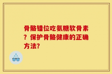 骨骼错位吃氨糖软骨素？保护骨骼健康的正确方法？
