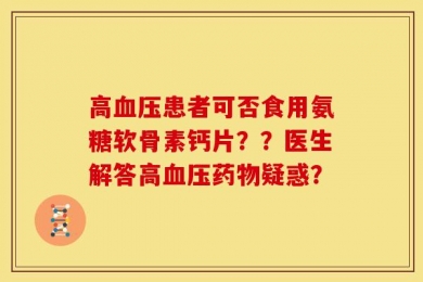 高血压患者可否食用氨糖软骨素钙片？？医生解答高血压药物疑惑？