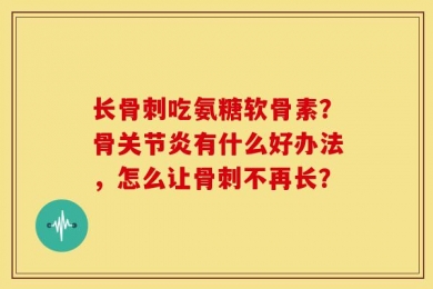 长骨刺吃氨糖软骨素？骨关节炎有什么好办法，怎么让骨刺不再长？