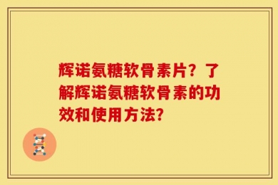 辉诺氨糖软骨素片？了解辉诺氨糖软骨素的功效和使用方法？