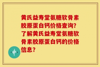 黄氏益寿堂氨糖软骨素胶原蛋白钙价格查询？了解黄氏益寿堂氨糖软骨素胶原蛋白钙的价格信息？