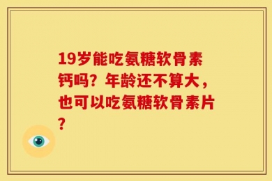 19岁能吃氨糖软骨素钙吗？年龄还不算大，也可以吃氨糖软骨素片？