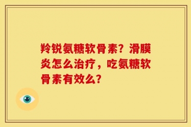 羚锐氨糖软骨素？滑膜炎怎么治疗，吃氨糖软骨素有效么？