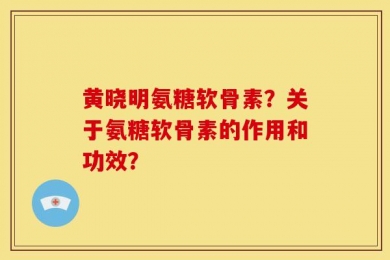 黄晓明氨糖软骨素？关于氨糖软骨素的作用和功效？