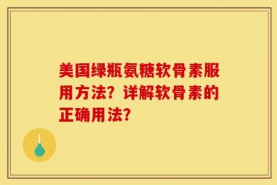 美国绿瓶氨糖软骨素服用方法？详解软骨素的正确用法？