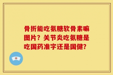 骨折能吃氨糖软骨素嘛图片？关节炎吃氨糖是吃国药准字还是国健？