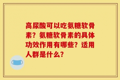 高尿酸可以吃氨糖软骨素？氨糖软骨素的具体功效作用有哪些？适用人群是什么？