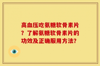 高血压吃氨糖软骨素片？了解氨糖软骨素片的功效及正确服用方法？