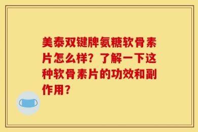 美泰双键牌氨糖软骨素片怎么样？了解一下这种软骨素片的功效和副作用？