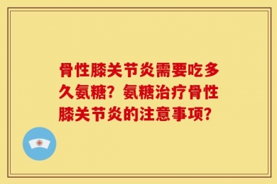 骨性膝关节炎需要吃多久氨糖？氨糖治疗骨性膝关节炎的注意事项？