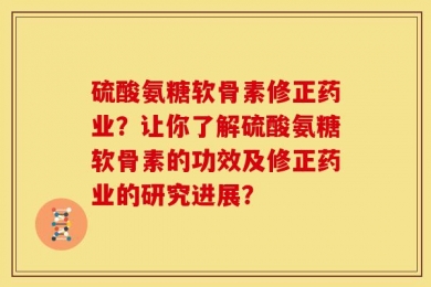 硫酸氨糖软骨素修正药业？让你了解硫酸氨糖软骨素的功效及修正药业的研究进展？
