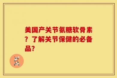 美国产关节氨糖软骨素？了解关节保健的必备品？