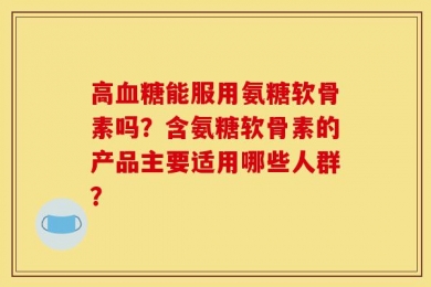 高血糖能服用氨糖软骨素吗？含氨糖软骨素的产品主要适用哪些人群？