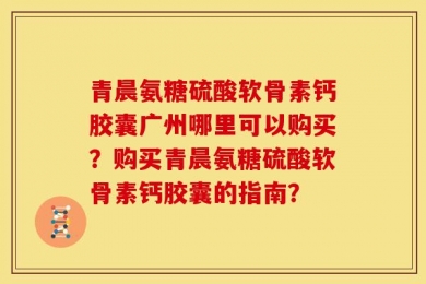 青晨氨糖硫酸软骨素钙胶囊广州哪里可以购买？购买青晨氨糖硫酸软骨素钙胶囊的指南？
