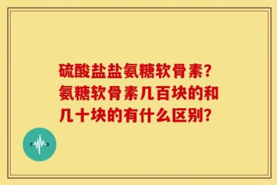硫酸盐盐氨糖软骨素？氨糖软骨素几百块的和几十块的有什么区别？