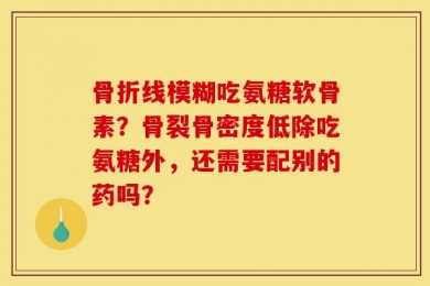骨折线模糊吃氨糖软骨素？骨裂骨密度低除吃氨糖外，还需要配别的药吗？