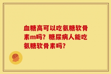 血糖高可以吃氨糖软骨素m吗？糖尿病人能吃氨糖软骨素吗？