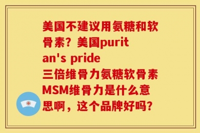 美国不建议用氨糖和软骨素？美国puritan's pride三倍维骨力氨糖软骨素MSM维骨力是什么意思啊，这个品牌好吗？