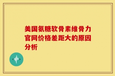 美国氨糖软骨素维骨力官网价格差距大的原因分析