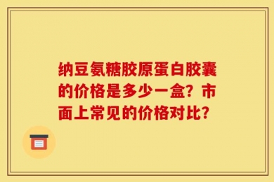 纳豆氨糖胶原蛋白胶囊的价格是多少一盒？市面上常见的价格对比？