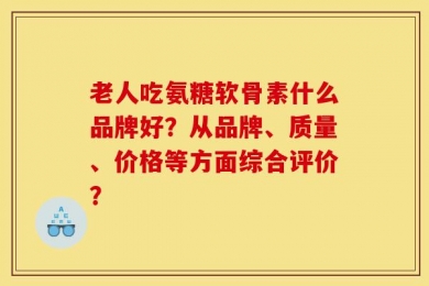 老人吃氨糖软骨素什么品牌好？从品牌、质量、价格等方面综合评价？
