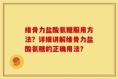 维骨力盐酸氨糖服用方法？详细讲解维骨力盐酸氨糖的正确用法？