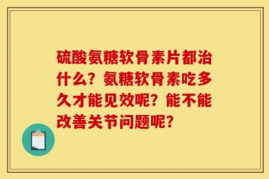 硫酸氨糖软骨素片都治什么？氨糖软骨素吃多久才能见效呢？能不能改善关节问题呢？
