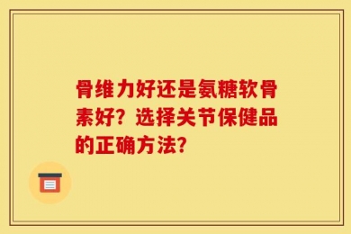 骨维力好还是氨糖软骨素好？选择关节保健品的正确方法？