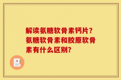 解读氨糖软骨素钙片？氨糖软骨素和胶原软骨素有什么区别？