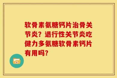 软骨素氨糖钙片治骨关节炎？退行性关节炎吃健力多氨糖软骨素钙片有用吗？