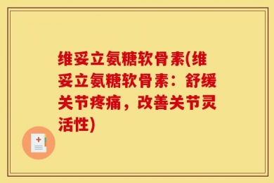 维妥立氨糖软骨素(维妥立氨糖软骨素：舒缓关节疼痛，改善关节灵活性)