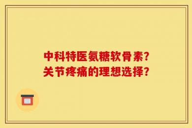 中科特医氨糖软骨素？关节疼痛的理想选择？